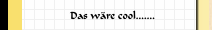 Das wäre cool.......